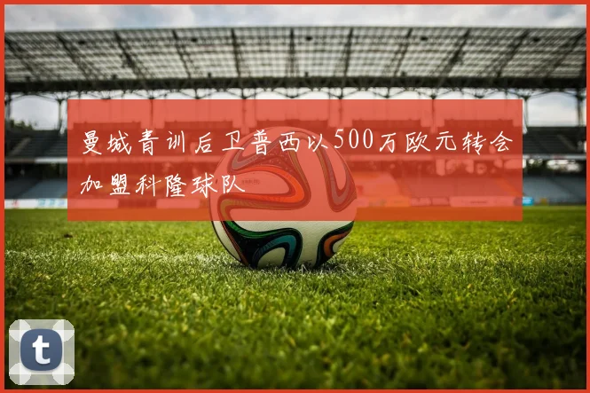 曼城青训后卫普西以500万欧元转会加盟科隆球队