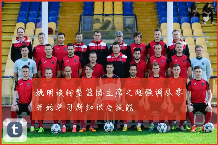 姚明谈转型篮协主席之路强调从零开始学习新知识与技能