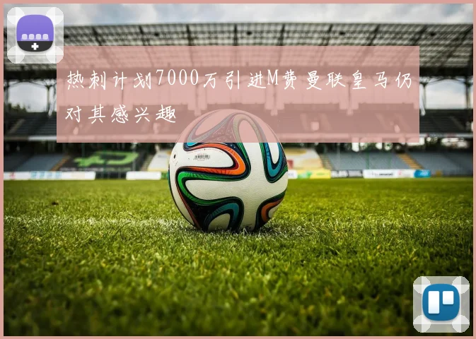 热刺计划7000万引进M费曼联皇马仍对其感兴趣