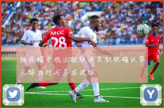 梅西帽子戏法被取消美职联确认第三球为对方乌龙进球