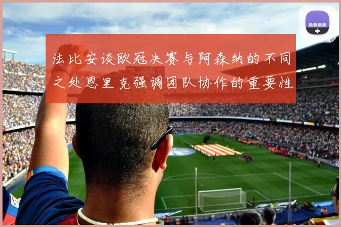 法比安谈欧冠决赛与阿森纳的不同之处恩里克强调团队协作的重要性
