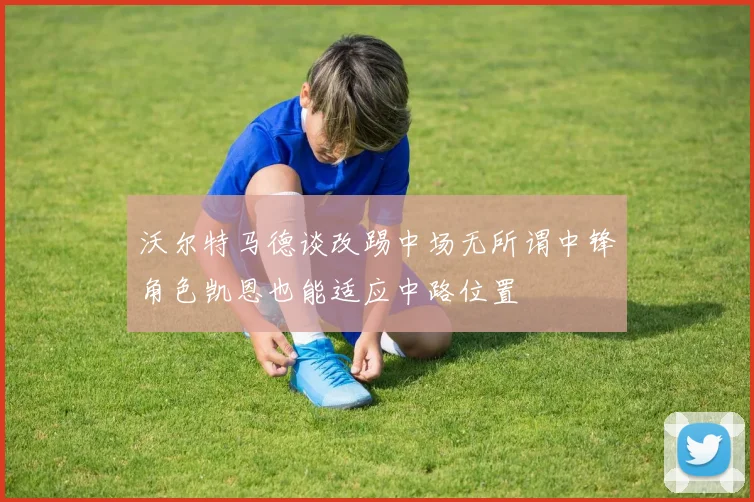 沃尔特马德谈改踢中场无所谓中锋角色凯恩也能适应中路位置