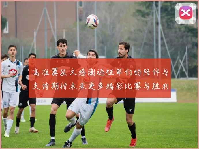 高准翼发文感谢远征军们的陪伴与支持期待未来更多精彩比赛与胜利