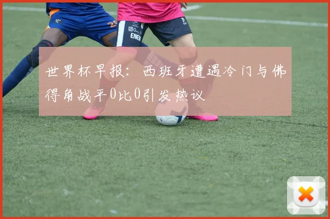 世界杯早报：西班牙遭遇冷门与佛得角战平0比0引发热议