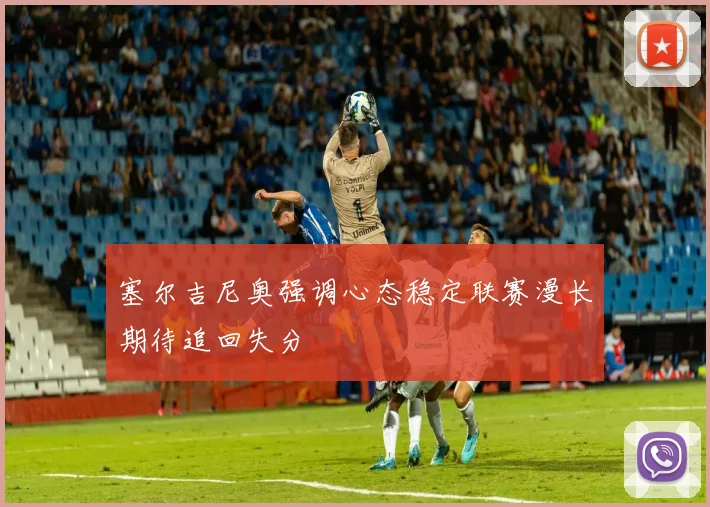 塞尔吉尼奥强调心态稳定联赛漫长期待追回失分