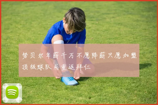 努贝尔年薪千万不愿降薪只愿加盟顶级球队或重返拜仁