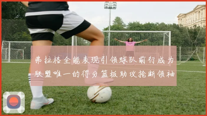 弗拉格全能表现引领球队前行成为联盟唯一的得分篮板助攻抢断领袖