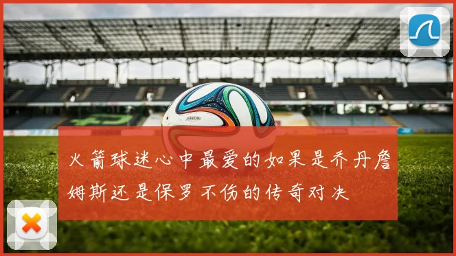 火箭球迷心中最爱的如果是乔丹詹姆斯还是保罗不伤的传奇对决