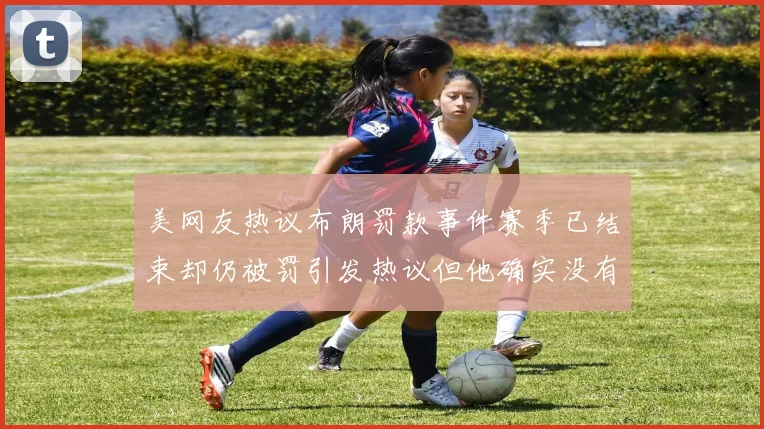 美网友热议布朗罚款事件赛季已结束却仍被罚引发热议但他确实没有说谎