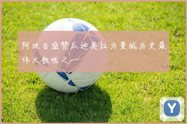 阿坎吉盛赞瓜迪奥拉为曼城历史最伟大教练之一