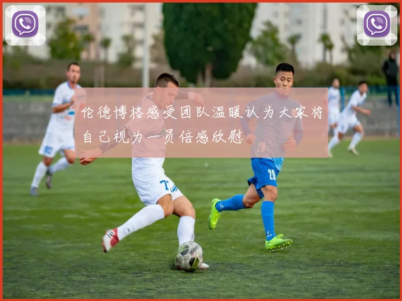 伦德博格感受团队温暖认为大家将自己视为一员倍感欣慰