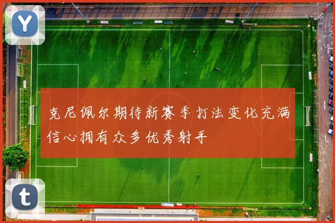 克尼佩尔期待新赛季打法变化充满信心拥有众多优秀射手