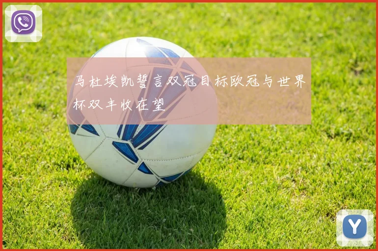 马杜埃凯誓言双冠目标欧冠与世界杯双丰收在望