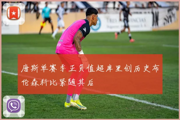 唐斯单赛季正负值超库里创历史布伦森科比紧随其后