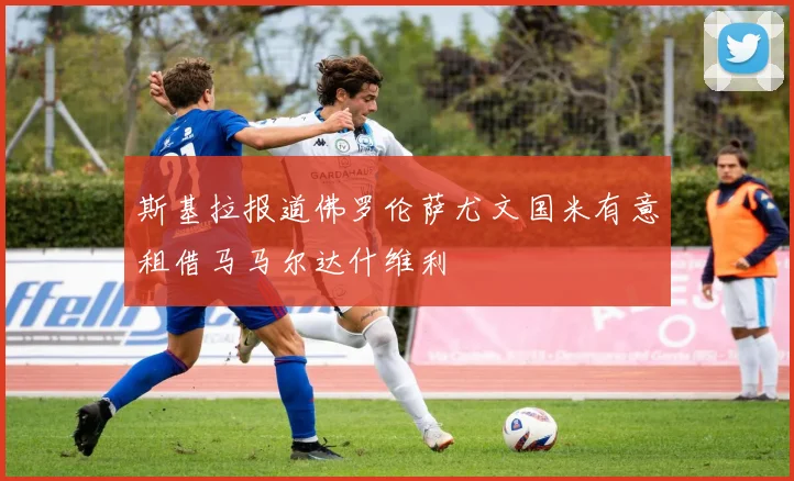 斯基拉报道佛罗伦萨尤文国米有意租借马马尔达什维利
