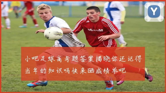 小吧足球高考题答案揭晓你还记得当年的知识吗快来晒成绩单吧