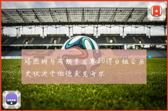 塔图姆与布朗季后赛20得分组合历史仅次于伯德麦克海尔