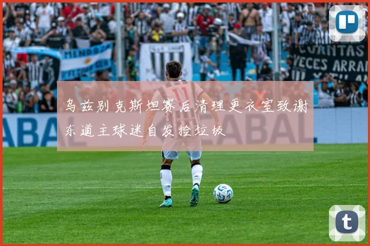 乌兹别克斯坦赛后清理更衣室致谢东道主球迷自发捡垃圾