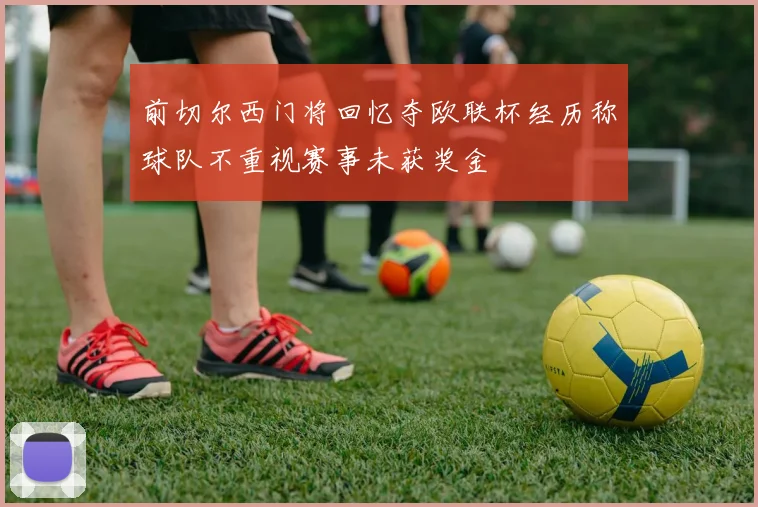 前切尔西门将回忆夺欧联杯经历称球队不重视赛事未获奖金