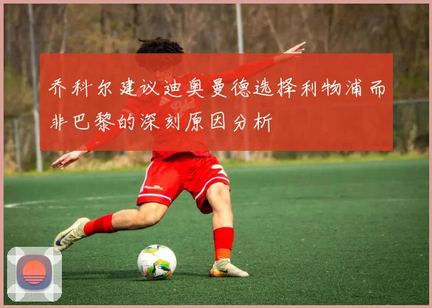 乔科尔建议迪奥曼德选择利物浦而非巴黎的深刻原因分析