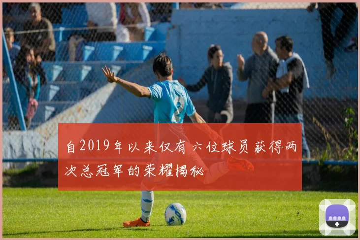 自2019年以来仅有六位球员获得两次总冠军的荣耀揭秘