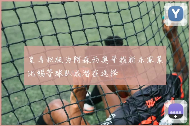 皇马积极为阿森西奥寻找新东家莱比锡等球队成潜在选择
