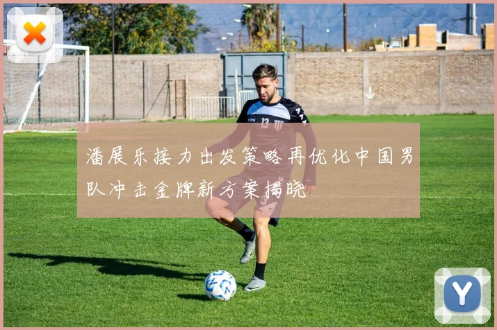 潘展乐接力出发策略再优化中国男队冲击金牌新方案揭晓