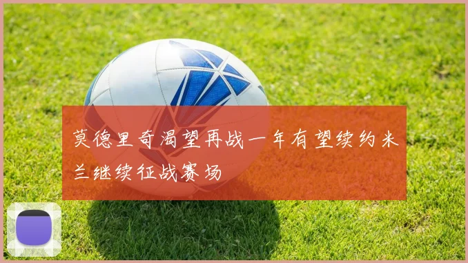 莫德里奇渴望再战一年有望续约米兰继续征战赛场