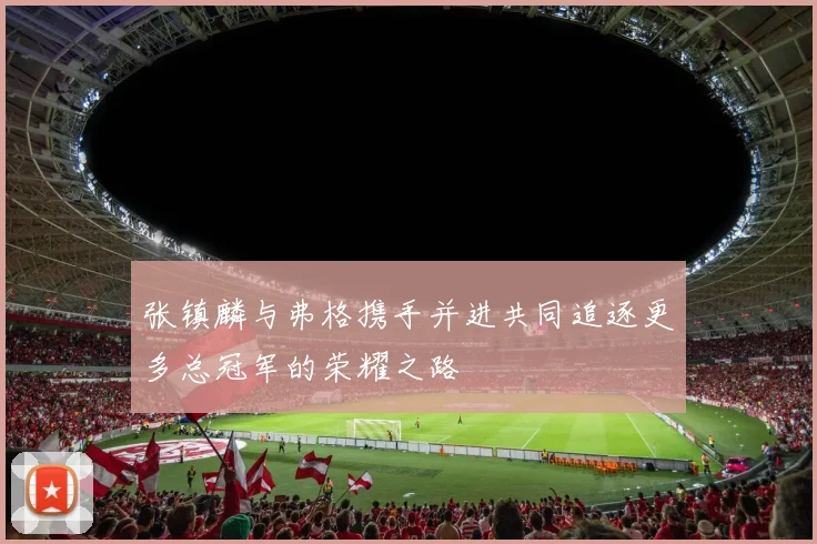 张镇麟与弗格携手并进共同追逐更多总冠军的荣耀之路