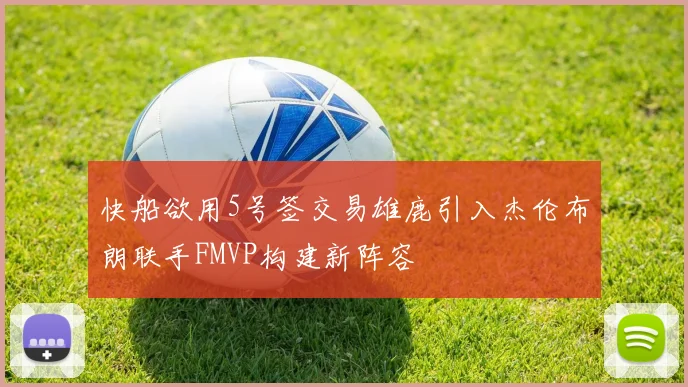 快船欲用5号签交易雄鹿引入杰伦布朗联手FMVP构建新阵容