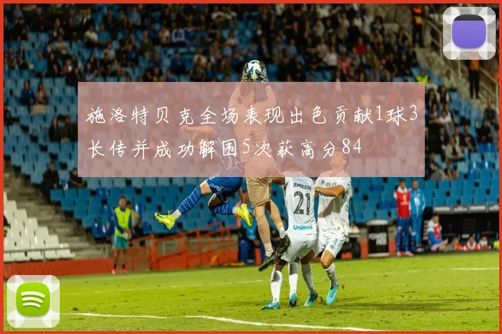 施洛特贝克全场表现出色贡献1球3长传并成功解围5次获高分84