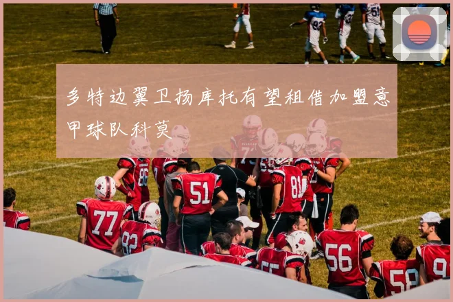 多特边翼卫扬库托有望租借加盟意甲球队科莫