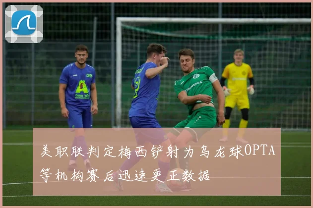 美职联判定梅西铲射为乌龙球OPTA等机构赛后迅速更正数据