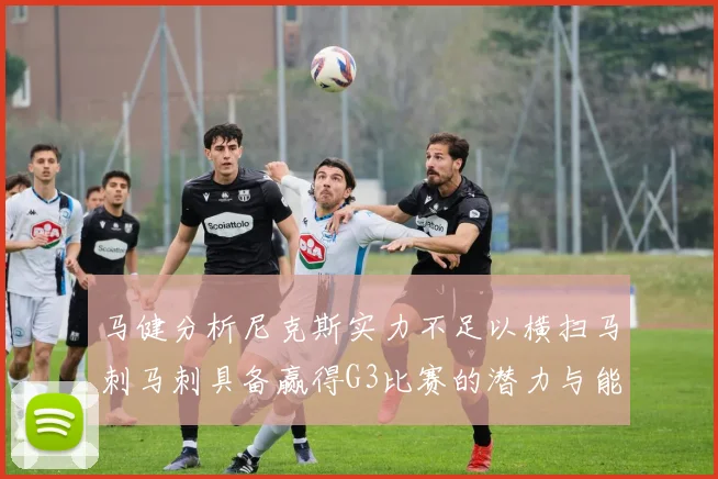 马健分析尼克斯实力不足以横扫马刺马刺具备赢得G3比赛的潜力与能力