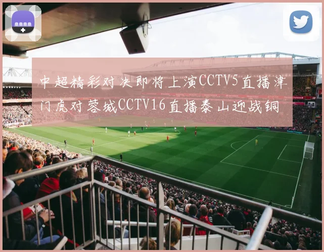 中超精彩对决即将上演CCTV5直播津门虎对蓉城CCTV16直播泰山迎战铜梁龙