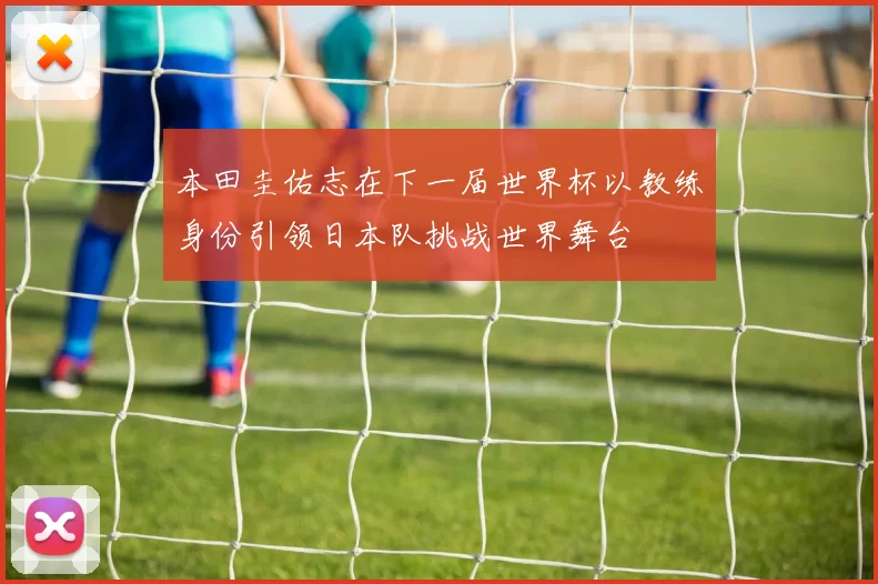 本田圭佑志在下一届世界杯以教练身份引领日本队挑战世界舞台