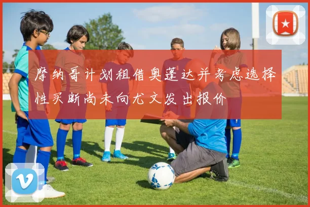 摩纳哥计划租借奥蓬达并考虑选择性买断尚未向尤文发出报价
