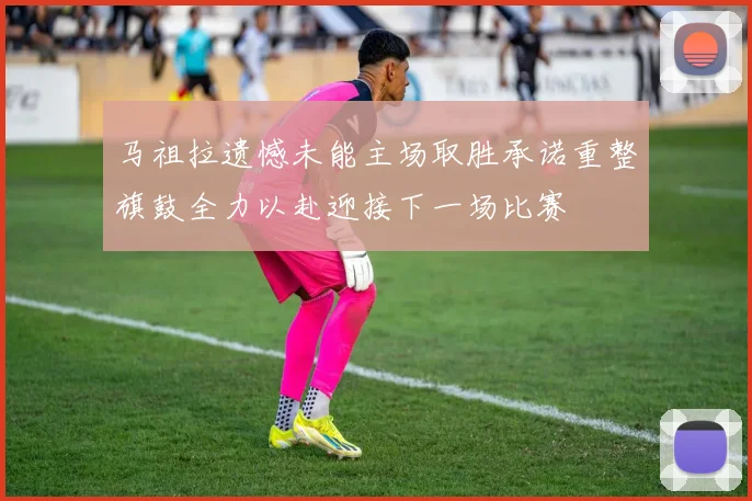 马祖拉遗憾未能主场取胜承诺重整旗鼓全力以赴迎接下一场比赛