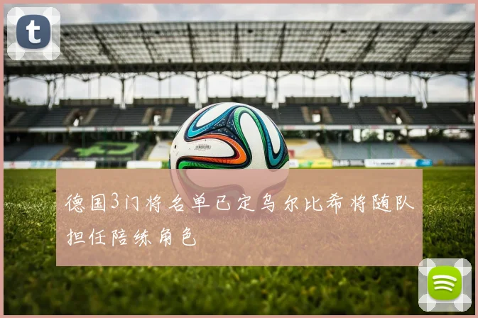 德国3门将名单已定乌尔比希将随队担任陪练角色