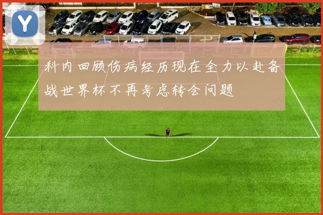 科内回顾伤病经历现在全力以赴备战世界杯不再考虑转会问题